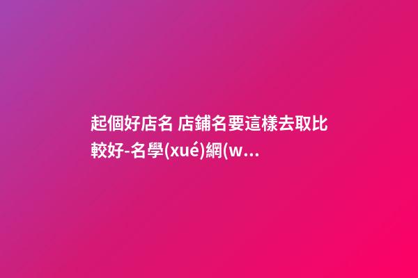 起個好店名 店鋪名要這樣去取比較好-名學(xué)網(wǎng)